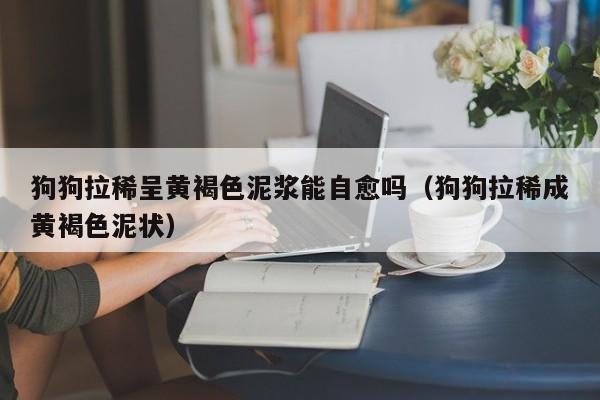 狗狗拉稀呈黄褐色泥浆能自愈吗（狗狗拉稀成黄褐色泥状）