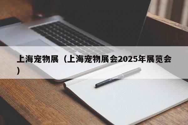 上海宠物展（上海宠物展会2025年展览会）