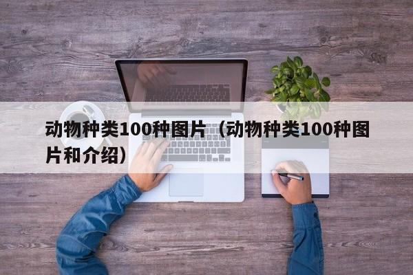 动物种类100种图片（动物种类100种图片和介绍）