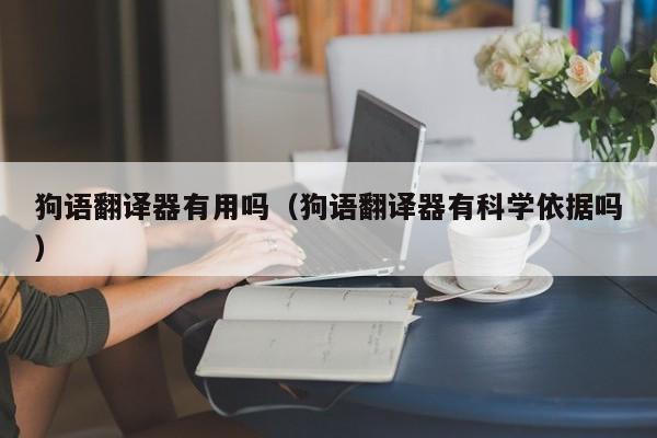 狗语翻译器有用吗（狗语翻译器有科学依据吗）