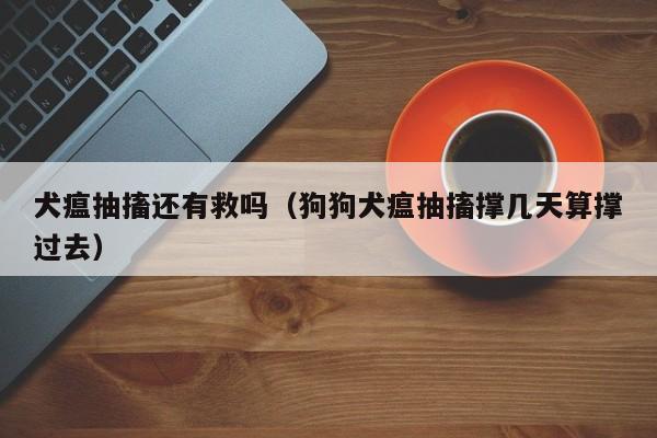 犬瘟抽搐还有救吗（狗狗犬瘟抽搐撑几天算撑过去）
