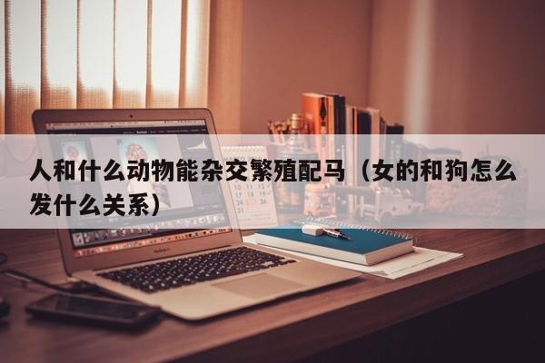 人和什么动物能杂交繁殖配马（女的和狗怎么发什么关系）