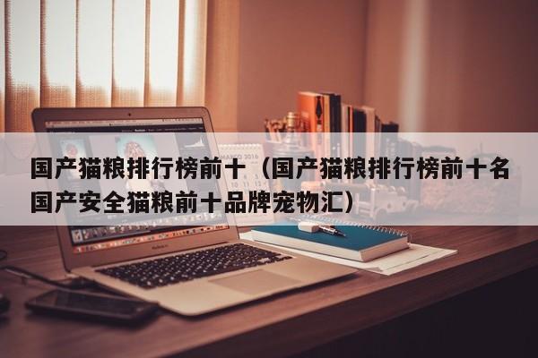 国产猫粮排行榜前十（国产猫粮排行榜前十名国产安全猫粮前十品牌宠物汇）