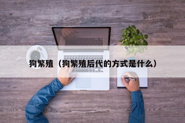 狗繁殖（狗繁殖后代的方式是什么）