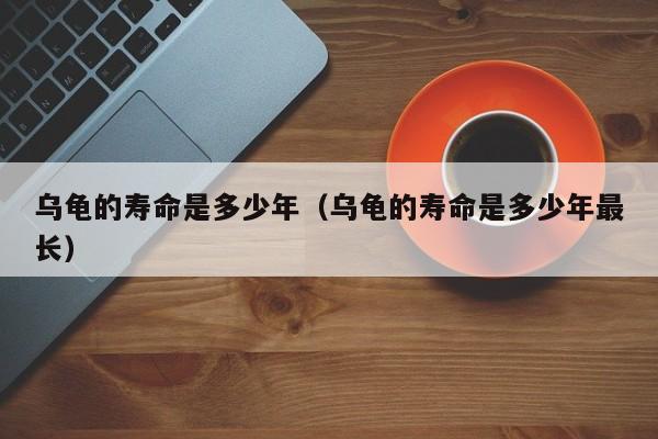 乌龟的寿命是多少年（乌龟的寿命是多少年最长）
