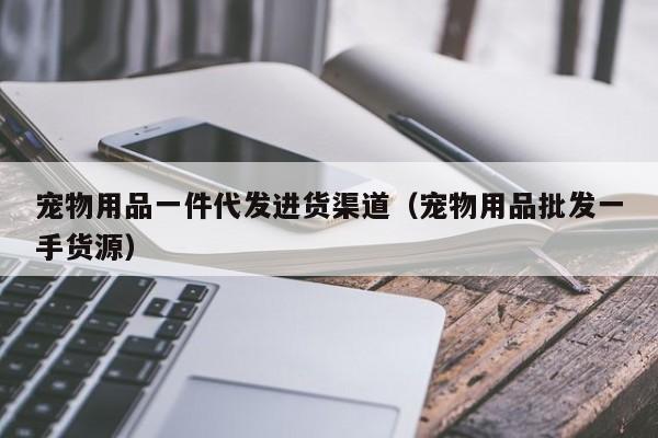 宠物用品一件代发进货渠道（宠物用品批发一手货源）