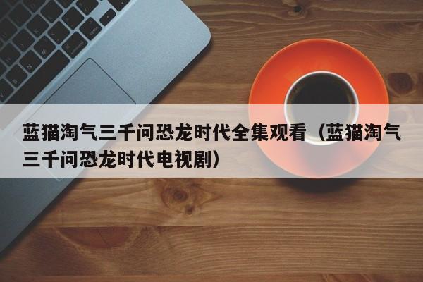 蓝猫淘气三千问恐龙时代全集观看（蓝猫淘气三千问恐龙时代电视剧）