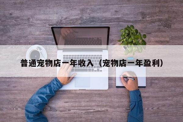 普通宠物店一年收入（宠物店一年盈利）