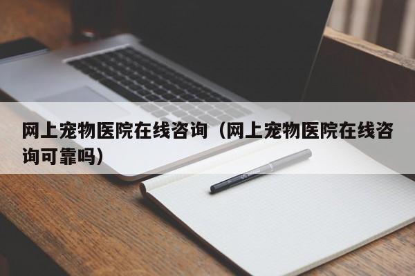 网上宠物医院在线咨询（网上宠物医院在线咨询可靠吗）