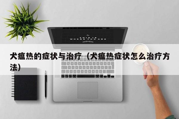 犬瘟热的症状与治疗（犬瘟热症状怎么治疗 *** ）