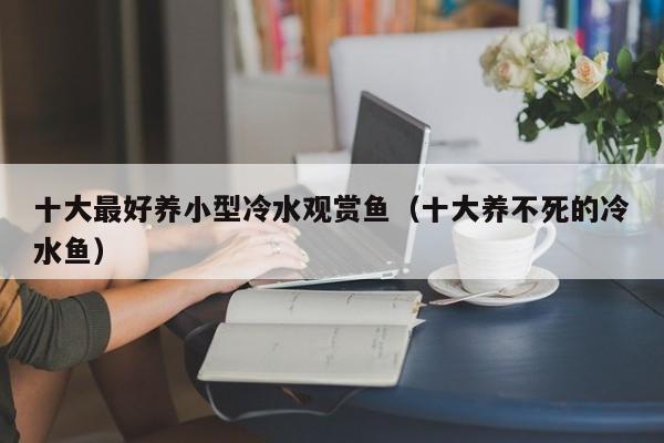 十大更好养小型冷水观赏鱼（十大养不死的冷水鱼）