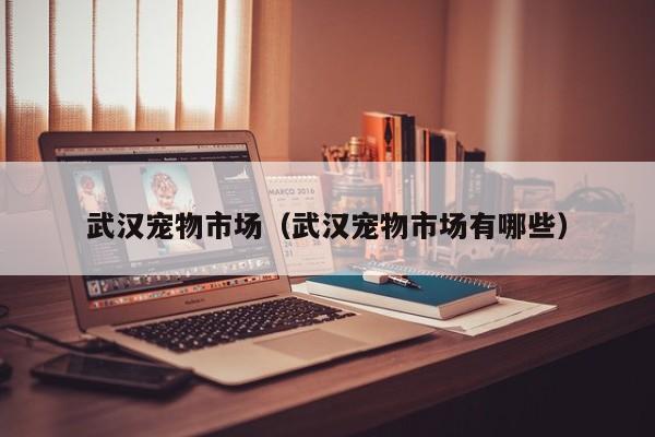 武汉宠物市场（武汉宠物市场有哪些）