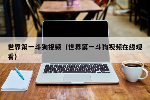 世界之一斗狗视频（世界之一斗狗视频在线观看）