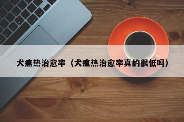 犬瘟热治愈率（犬瘟热治愈率真的很低吗）