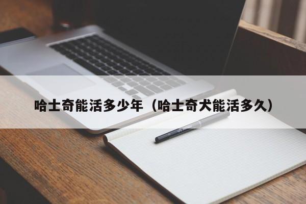 哈士奇能活多少年（哈士奇犬能活多久）