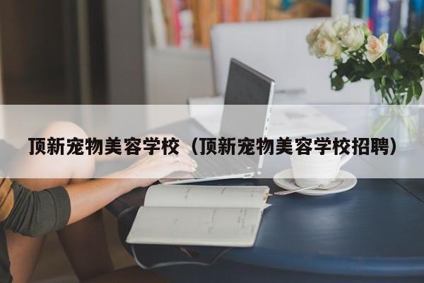 顶新宠物美容学校（顶新宠物美容学校 *** ）
