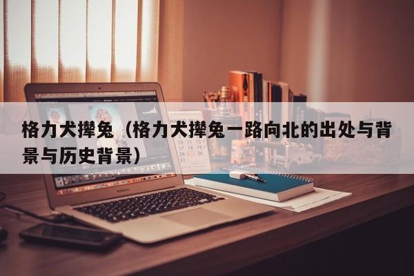 格力犬撵兔（格力犬撵兔一路向北的出处与背景与历史背景）