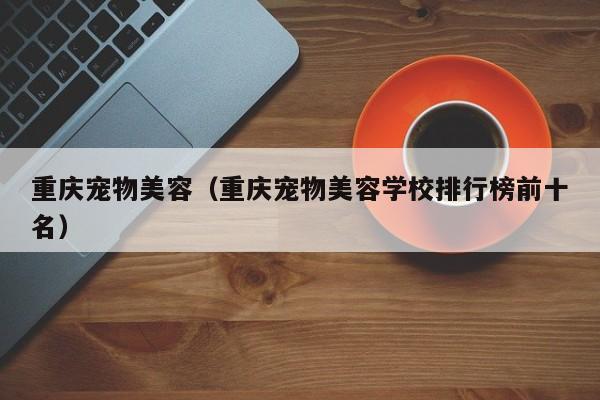 重庆宠物美容（重庆宠物美容学校排行榜前十名）