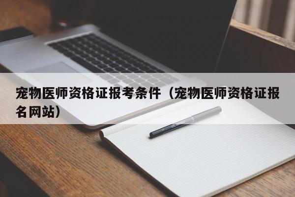宠物医师资格证报考条件（宠物医师资格证报名网站）