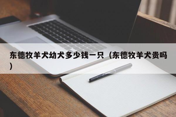 东德牧羊犬幼犬多少钱一只（东德牧羊犬贵吗）