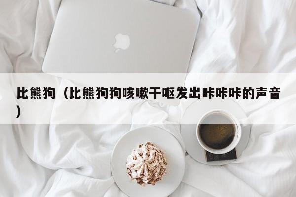 比熊狗（比熊狗狗咳嗽干呕发出咔咔咔的声音）