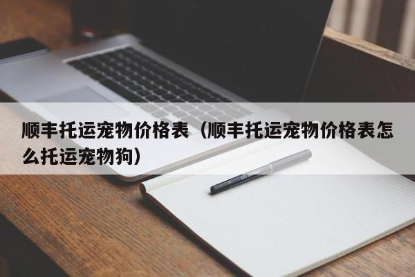 顺丰托运宠物价格表（顺丰托运宠物价格表怎么托运宠物狗）