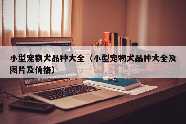 小型宠物犬品种大全（小型宠物犬品种大全及图片及价格）