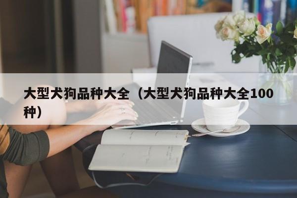 大型犬狗品种大全（大型犬狗品种大全100种）