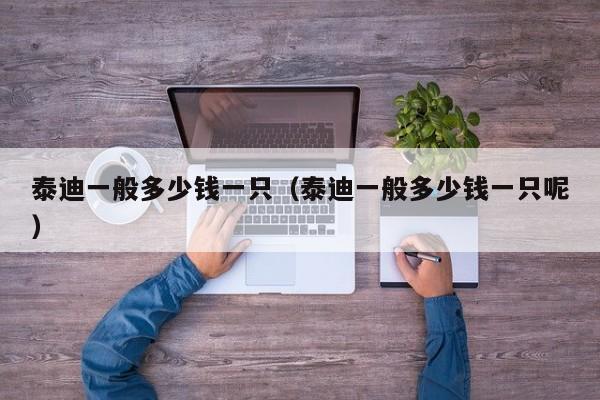 泰迪一般多少钱一只（泰迪一般多少钱一只呢）
