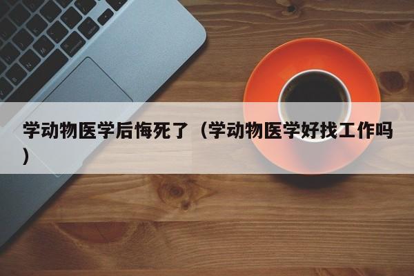 学动物医学后悔死了（学动物医学好找工作吗）