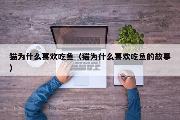 猫为什么喜欢吃鱼（猫为什么喜欢吃鱼的故事）