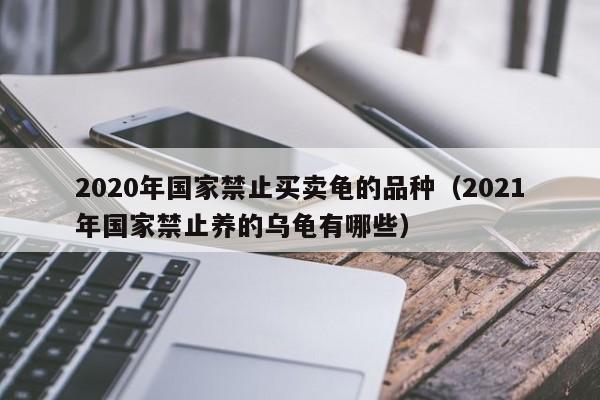 2020年国家禁止买卖龟的品种（2021年国家禁止养的乌龟有哪些）