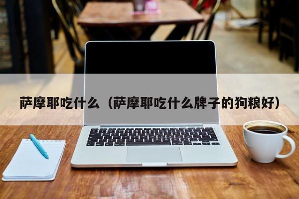 萨摩耶吃什么（萨摩耶吃什么牌子的狗粮好）