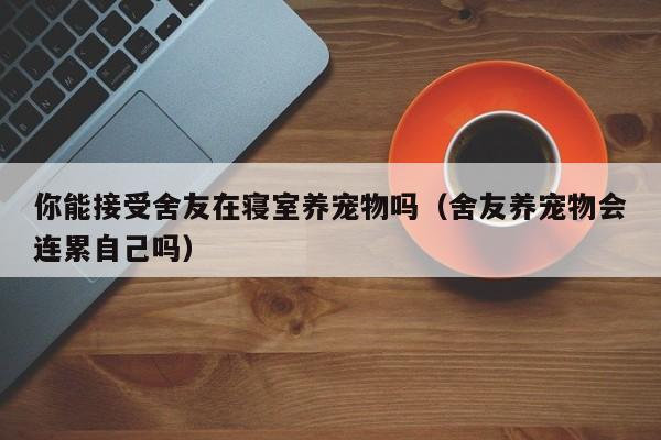 你能接受舍友在寝室养宠物吗（舍友养宠物会连累自己吗）