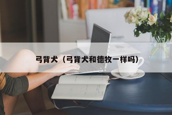 弓背犬（弓背犬和德牧一样吗）