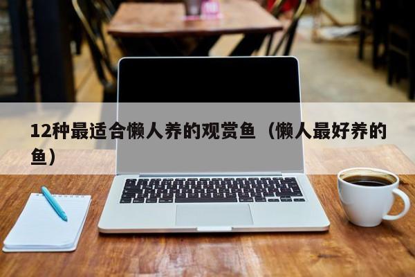 12种最适合懒人养的观赏鱼（懒人更好养的鱼）