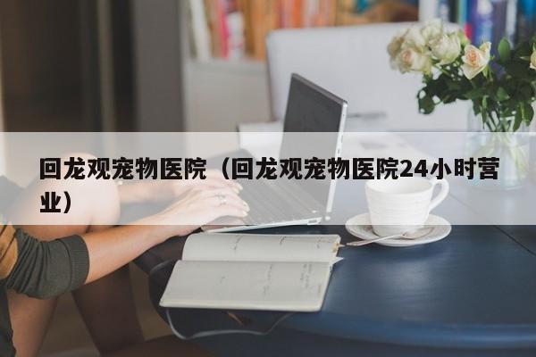 回龙观宠物医院（回龙观宠物医院24小时营业）