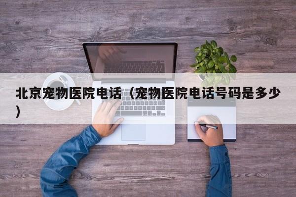 北京宠物医院 *** （宠物医院 *** 号码是多少）