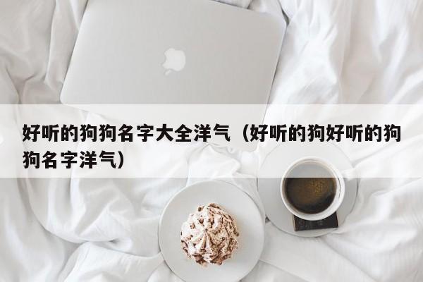 好听的狗狗名字大全洋气（好听的狗好听的狗狗名字洋气）