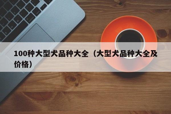 100种大型犬品种大全（大型犬品种大全及价格）