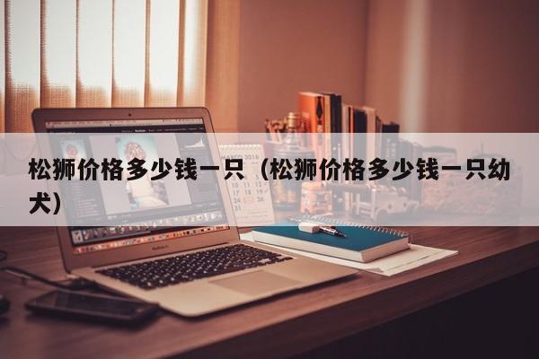 松狮价格多少钱一只（松狮价格多少钱一只幼犬）