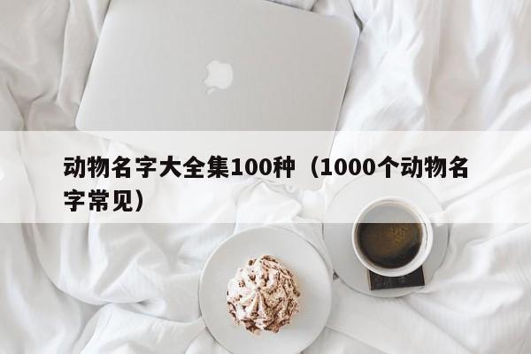 动物名字大全集100种（1000个动物名字常见）