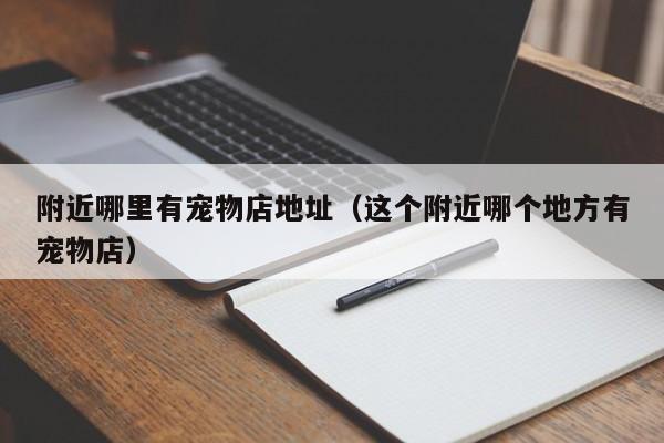 附近哪里有宠物店地址（这个附近哪个地方有宠物店）