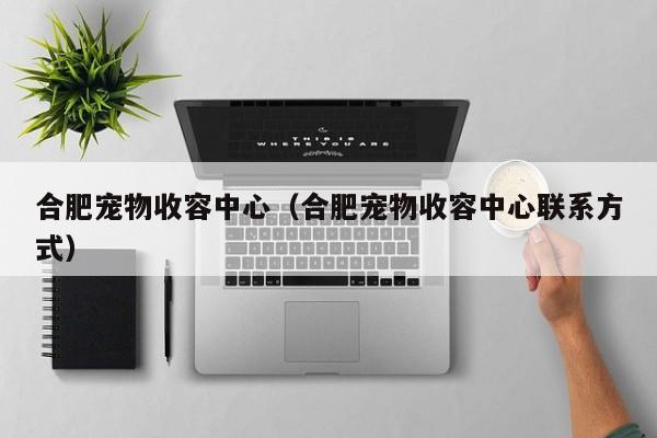 合肥宠物收容中心（合肥宠物收容中心联系方式）