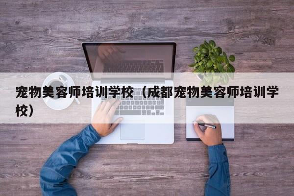 宠物美容师培训学校（成都宠物美容师培训学校）