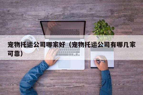 宠物托运公司哪家好（宠物托运公司有哪几家可靠）