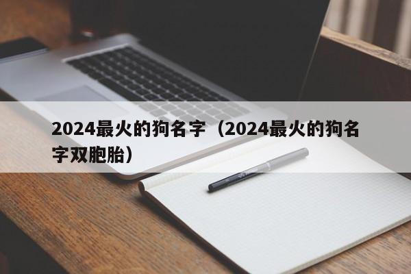 2024最火的狗名字（2024最火的狗名字双胞胎）