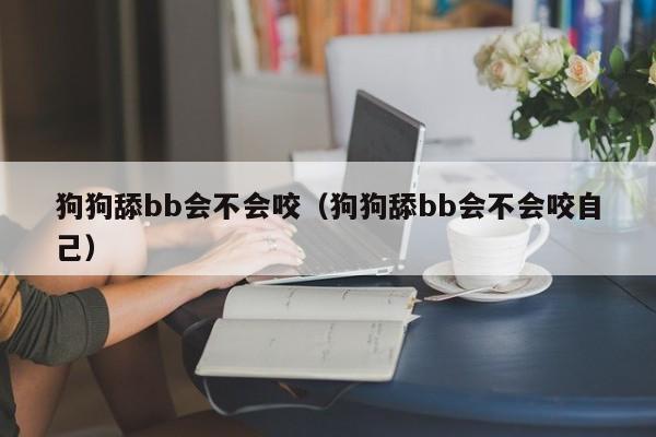 狗狗舔bb会不会咬（狗狗舔bb会不会咬自己）