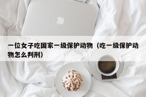 一位女子吃国家一级保护动物（吃一级保护动物怎么判刑）