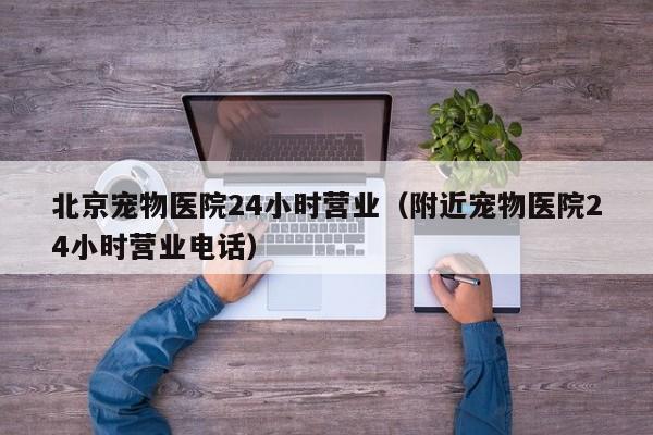 北京宠物医院24小时营业（附近宠物医院24小时营业 *** ）